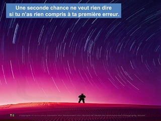 Une seconde chance ne veut rien dire
si tu n’as rien compris à ta première erreur.
 