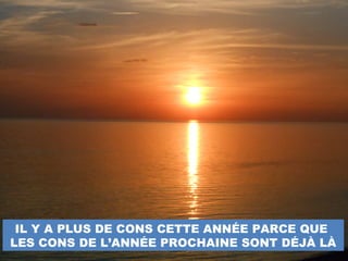 IL Y A PLUS DE CONS CETTE ANNÉE PARCE QUE
LES CONS DE L’ANNÉE PROCHAINE SONT DÉJÀ LÀ
 