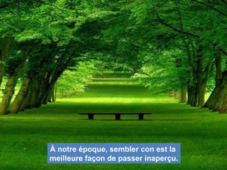 À notre époque, sembler con est la
meilleure façon de passer inaperçu.
 