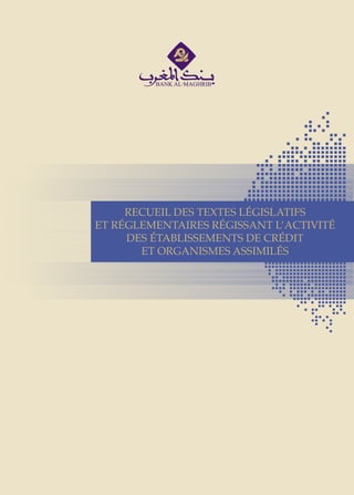 RECUEIL DES TEXTES LÉGISLATIFS ET RÉGLEMENTAIRES RÉGISSANT L’ACTIVITÉ DES ÉTABLISSEMENTS DE CRÉDIT ET ORGANISMES ASSIMILÉS
1
RECUEIL DES TEXTES LÉGISLATIFS
ET RÉGLEMENTAIRES RÉGISSANT L’ACTIVITÉ
DES ÉTABLISSEMENTS DE CRÉDIT
ET ORGANISMES ASSIMILÉS
 