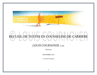 1
RECUEIL DE TEXTES EN COUNSELING DE CARRIÈRE
LOUIS COURNOYER, c.o.
Professeur
SEPTEMBRE 2012
© Louis Cournoyer
 