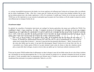 114
c.o. suivant, la possibilité de poursuivre des études à un niveau supérieur soit influencée par l’estime de soi lorsque celle-ci est affectée
par les échecs académiques. Il dira : «Des fois, à cause aussi de l’estime qui ont d’eux envers leurs résultats scolaires fait en sorte
qu’eux-mêmes pensent pas à des études supérieures. (v.03)» En conclusion, il semble que l’estime de soi du jeune qui souffre d’un
TDAH joue un rôle important en ce qui concerne la perception que les jeunes ont d’eux-mêmes; en fin de compte le projet de carrière
sera influencé par un manque d’estime de soi.
Encadrement adapté
En général, les conseillers d’orientation interviewés ont souligné les besoins particuliers des jeunes qui souffrent du TDAH d’un
encadrement adapté à leurs symptômes. En effet, il mentionne le besoin de développer des méthodes de travail, des stratégies
d’apprentissage et d’organisation. Ils mentionnent le besoin de soutien et de développer des trucs pour réussir. Comme le mentionne
le c.o. (m.05), le fait de ne pas cibler les jeunes rapidement lors de leur entrée au niveau secondaire augmente le risque de voir ces
jeunes quitter l’école et d’avoir un impact sur leur projet de carrière en décrochant. Il dira :
Pour nous, au niveau scolaire, c’est important de les cibler, de les identifier pour être en mesure de leur donner le
soutien; ils viennent pas nécessairement chercher de l’aide. Des fois, ils sont en problématique, pis c’est là que ça
amène tout le monde dans le dossier […]souvent, ils peuvent être des potentiels décrocheurs […]donc, ils peuvent avoir
des notes plus faibles que les autres, ce qui peut être décourageant. Quand l’estime de soi est pas forte, des fois, ils
s’accrochent avec d’autres genres d’élèves et ça peut entrainer toutes sortes de choses et dans des situations encore
pires, on peut aller dans la drogue, on peut se trouver dans une sphère qu’on n’aurait pas souhaité commencer.(m.05)
Éviter que les jeunes TDAH tombent dans la délinquance ou dans la drogue à cause de leur faible estime de soi et des échecs scolaires
qui s’accumulent est une des préoccupations des c.o. En ce qui concerne les projets de vie, incluant le domaine du travail, les jeunes
qui restent à l’école secondaire dans les programmes qui forment aussi à l’emploi et au milieu de travail permettent de fournir un
encadrement bien nécessaire à ces jeunes en particulier. Selon le c.o.(v.02) :
 