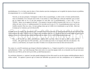 130
psychoéducateur. Il y a le choix entre les deux.» Cette situation aura des conséquences sur la rapidité de réaction devant un problème
de comportement. Le c.o. (m.04) mentionne que :
Souvent, je sais pas pourquoi, l’enseignant va aller le dire au psychologue, va aller le dire à d’autres professionnels,
mais en orientation, il ne vient pas nous le dire. C’est comme si c’était oublié que c’était pas important, que ça aurait
pas un impact dans sa vie. Je sais pas pourquoi ils vont aller voir le psychoéducateur, y vont y dire : « y’est
TDAH»[…]nous, on est supposé le deviner[…] Les parents n’ont pas le réflexe de penser aller voir le c.o. C’est pas un
réflexe de venir voir les c.o. malheureusement. Ils vont aller avoir le psy, le T.S., le psychoéducateur parce qu’il a des
troubles associés. Pour eux, nous, c’est pas quelque chose qui est visible «ici et maintenant» ce qu’on fait[…]faut tout
le temps qu’on s’annonce, qu’on le dise.(m.04)
Il semble exister un manque de consultation et de communication entre la direction, les autres professionnels qui sont impliqués dans
l’environnement du jeune TDAH et les c.o. Il serait plus satisfaisant pour les c.o. de pouvoir être au courant quand un jeune est en
situation d’échec et est démotivé pour même déjà décroché des études. Le c.o. (m.03) exprime pour sa part que :
Moi, je dis souvent aux autres professionnels «appelez-moi avant que l’élève ait déjà un pied et demi sorti de
l’école[…]De quelle façon les PAI sont faits[…]on n’est même pas invité. C’est toujours aller dire à la direction : On
existe si y a des besoins, oui on peut vous aider. Et même si on veut pas avoir à tous les faire tout seul.(m.03)
Par contre, le c.o.(m.05) mentionne que lorsque la direction implique les c.o., l’impact est positif et c’est les jeunes qui en bénéficient
particulièrement. Il dira : «ça l’aide beaucoup. Dans notre école, on a aussi des équipes multi, on se rencontre une fois par mois pour
discuter des cas d’élèves, pis les suivis qu’on faits, ça aide beaucoup aussi.»
En conclusion, plusieurs c.o. aspirent à une plus grande intégration de leur rôle-conseil au sein des équipes multidisciplinaires dans le
milieu scolaire. Ils aspirent à pouvoir agir en amont des difficultés qui peuvent avoir des conséquences sur le rendement et la
 