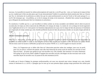 132
nouveau, il est possible de ressentir les mêmes préoccupations de la part du c.o.(m.05) qui dira : «moi, je n’aurais pas le temps de faire
ça et je voudrais pas le faire non plus parce que j’ai pas nécessairement l’endroit et ça prend une demie journée pour faire ça.» Encore
une fois, la valorisation de la profession au même titre que les autres professionnels au sein de l’école se fait sentir puisque le c.o.
(m.01) fait remarquer que : «le problème, ça va être le manque de temps et de ressources[…]Faudrait faire comme les psychologues
qui se bloquent des journées pour faire les évaluations et corrections.»
En conclusion, il semble que les c.o. qui travaillent en milieu scolaire au niveau secondaire sont déchirés entre le désir de pouvoir
accorder plus de temps aux élèves éprouvant des difficultés et le manque de temps. La crainte de voir sa charge de travail augmenter
avec l’application de la Loi 21 vient ajouter à la frustration déjà présente de ne pas avoir le temps de faire des processus d’orientation
qui exigent plus de temps sachant que cette clientèle profiterait de pouvoir faire des processus étendus sur une plus longue période de
temps.
Aborder l’orientation autrement
Selon les c.o. interviewés, il ressort que les c.o. usent de leur créativité et mettent à profit les ressources qui sont disponibles en
périphérie du milieu scolaire. Il existe un souci tangible de trouver des moyens pour encadrer et offrir du soutien aux jeunes TDAH.
Afin de mieux saisir les lacunes et difficultés qu’éprouvent les jeunes TDAH, le c.o. (m.03) suggère les moyens suivants :
Donc, j’ai l’impression qui va falloir aller faire de l’observation peut-être même des sondages, jaser avec les profs,
jaser avec les élèves; vraiment être patient, mais aller faire beaucoup de terrain avant de remettre nos activités et notre
façon de faire[…]Je pense que quelqu’un qui veut travailler avec cette clientèle, faut retourner à la source finalement.
Soit quelqu’un qui est très créatif, capable d’imaginer des nouvelles activités, développer soit des nouveaux tests ou des
nouvelles façons de travailler avec ces jeunes-là du côté orientation.(m.03)
Il semble que le besoin d’adapter les pratiques professionnelles soit aussi une nécessité pour mieux interagir avec cette clientèle
comme le mentionne le c.o. (m.03) :« Jjimagine que les tests qu’on nous présente depuis quelque temps pourraient être utilisés pour
 