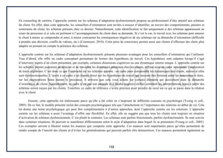 158
En counseling de carrière, l’approche centrée sur les schémas d’adaptation dysfonctionnels propose au professionnel d’être attentif aux schémas
du client. En effet, dans cette approche, les conseillers d’orientation sont invités à essayer d’identifier, au travers des comportements, pensées et
sentiments du client, les schémas présents chez ce dernier. Naturellement, cette identification se fait uniquement si des schémas apparaissent au
cours du processus et si cela est pertinent à l’accompagnement du client dans sa demande. Si c’est le cas, le travail avec les schémas peut amener
le client à mieux se comprendre et ainsi, à mieux contourner les conséquences négatives de ses schémas sur sa démarche d’orientation (difficulté
à prendre une décision, conflit de valeurs, etc.) (Cournoyer, 2010). Cette prise de conscience permet aussi aux clients d’effectuer des choix plus
adaptés en prenant en compte la présence des schémas.
L’approche centrée sur les schémas d’adaptation dysfonctionnels présente plusieurs avantages pour les conseillers d’orientation qui l’utilisent.
Tout d’abord, elle offre un cadre conceptuel permettant de former des hypothèses de travail. Ces hypothèses sont aidantes lorsqu’il s’agit
d’intervenir auprès d’un client présentant, par exemple, certaines distorsions cognitives ou une dynamique interne unique. L’approche centrée sur
les schémas permet justement de détecter et de travailler les distorsions présentes chez les clients, offrant ainsi un cadre structurant l’exploration
de leurs cognitions. C’est donc ce que l’approche sur les schémas apporte : un cadre pour comprendre les dynamiques des clients, surtout si elles
sont dysfonctionnelles. L’accès à ce cadre a un impact direct sur les hypothèses de travail qui peuvent être formées entre les rencontres et donc,
sur les interventions faites durant le processus. Il arrivera que cela vous éclaire sur certains éléments qui accrochent dans la démarche
d’orientation du client. Naturellement, ce cadre n’est pas une panacée et il faudra toujours vérifier comment les interprétations faites à partir des
schémas seront reçues par les clients. Toutefois, ce cadre de référence s’avère précieux pour prendre du recul sur ce qui se passe dans la relation
avec le client.
Ensuite, cette approche est intéressante parce qu’elle a été créée en s’inspirant de différents courants en psychologie (Young et coll.,
2005). De ce fait, le modèle présenté inclut des concepts psychologiques tels que l’attachement et l’importance des relations en début de vie. Cela
lui donne une teinte psychologique qui peut être complémentaire à d’autres approches, dont l’approche centrée sur les solutions. L’approche
centrée sur les schémas a aussi l’avantage d’offrir une flexibilité. En effet, elle ne suggère pas que tous les clients sont toujours en situation
d’activation de schémas dysfonctionnels. C’est plutôt le contraire. Les schémas sont parfois fonctionnels, parfois dysfonctionnels. Ils sont activés
dans certaines situations. Ils peuvent se manifester différemment selon le style d’adaptation dans lequel ils se présentent (Young et coll., 2005).
Ces exemples servent à illustrer toutes les nuances que comporte cette approche. Ces nuances sont importantes parce qu’elles permettent de
rendre compte de l’unicité des clients et d’éviter les généralisations qui peuvent parfois être destructrices. Ces nuances permettent également au
 