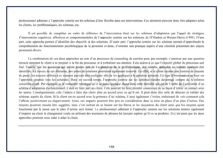 159
professionnel adhérant à l’approche centrée sur les schémas d’être flexible dans ses interventions. Ces dernières peuvent donc être adaptées selon
les clients, les problématiques, les schémas, etc.
Il est possible de compléter un cadre de référence de l’intervention basé sur les schémas d’adaptation par l’appel de stratégies
d’intervention cognitives, affectives et comportementales de l’approche centrée sur les solutions de O’Hanlon et Weiner-Davis (1995). D’une
part, cette approche permet d’identifier des objectifs et des solutions. D’autre part, l’approche centrée sur les schémas permet d’approfondir la
compréhension du fonctionnement psychologique de la personne et donc, d’orienter une pratique auprès d’une clientèle présentant des enjeux
personnels divers.
La combinaison de ces deux approches au sein d’un processus de counseling de carrière peut, par exemple, s’amorcer par une question
miracle amenant le client à se projeter à la fin du processus et à verbaliser ses attentes. Cela aidera à ce que l’objectif global du processus soit
fixé. Ensuite, par les questions qui seront posées lors de l’exploration de la problématique, des intérêts, aptitudes ou valeurs pourront être
identifiés. Au travers de ces éléments, des pistes de solutions pourraient également ressortir. En effet, si le client raconte une histoire de réussite
du passé, les moyens utilisés à ce moment peuvent être soulignés afin de les appliquer à la situation présente. Ce type d’intervention se base sur
l’approche orientée vers les solutions. Dans un second temps, l’approche centrée sur les schémas tiendra davantage compte de la relation
conseiller-client. Par exemple, si le conseiller remarque qu’il se passe quelque chose dans cette dernière qui est de l’ordre de l’activation d’un
schéma d’adaptation dysfonctionnel, il doit en faire part au client. Cela pourrait lui faire prendre conscience de sa façon d’entrer en contact avec
les autres. Conséquemment, cela l’aidera à faire des choix plus en accord avec ce qu’il est. Il peut donc être utile de détecter et valider des
schémas auprès du client. Si le client est en accord avec la présence d’un schéma, il peut également s’avérer intéressant de voir comment cela
l’affecte positivement ou négativement. Ainsi, ces impacts pourront être pris en considération dans la mise en place d’un plan d’action. Des
moyens pourront ensuite être suggérés, mais c’est surtout en se basant sur les forces et les ressources du client ainsi que les moyens ayant
fonctionné par le passé que le plan d’action sera formé. Le professionnel adhérant à l’approche centrée sur les solutions tentera également
d’inspirer au client le changement voulu en utilisant des tournures de phrases lui laissant espérer qu’il va se produire. Et c’est ainsi que les deux
approches pourront nous aider à aider le client.
 