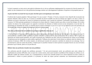 162
le client à maintenir ou sinon activer cette quête de réalisation de soi, tout en confrontant emphatiquement les croyances du client de manière à le
guider vers des évaluations de soi et des professions davantage centrées sur le développement d’aptitudes, d’expertises et de prospérité pour soi.
Je peux tout faire si j’essaie fort ou je ne peux rien faire qui ne correspond pas à mes talents
Il subsiste dans la pensée populaire l’idée que lorsque l’on veut, on peut ! D’autres, à l’inverse, renoncent à leurs objectifs dès la rencontre des
premiers obstacles. Dans les deux cas, il revient au conseiller de pouvoir insuffler une dose de réalisme par rapport à soi chez le client. Ce
réalisme ne nie pas la motivation ou encore les résistances de personnes, mais il permet de confronter l’irrationalité contenue derrière certaines
croyances. Si l’effort participe grandement à la réalisation de certains objectifs, il importe toutefois que celles-ci soient bien dirigées. De la même
manière, les doutes et les craintes quant à ses capacités à surmonter les obstacles se fondent souvent sur des anticipations et non des faits. En
questionnant les rationalités des clients, le conseiller peut les amener à distinguer ce qui est et ce qui n’est qu’apparence pour ainsi permettre une
réévaluation plus réaliste du plan de développement et d’action de la personne.
Mon choix professionnel devrait satisfaire les personnes significatives dans ma vie
L’étude doctorale de Cournoyer (2008) souligne que certains phénomènes relationnels entretenus par les individus et les personnes avec qui ils
entretiennent des relations sociales significatives peuvent influencer la construction du projet professionnel de ces derniers. Qu’il s’agisse des
injonctions de certains projets parentaux, de la quête d’autonomie par l’affiliation aux pairs, sinon de la transmission de valeurs ou de modelage
d’expériences par des enseignants ou autres adultes significatifs, l’influence des autres peut s’avérer directe ou indirecte selon les relations et les
contextes (Cournoyer, 2008). De la même manière, un individu peut ressentir de la pression à satisfaire les attentes de son entourage. Tout en
reconnaissant la valeur du soutien des proches, il importe pour le conseiller d’amener le client à prioriser ses propres besoins sur ceux de d’autres
personnes à qui il cherche plaire ou à ne pas décevoir.
Débuter dans une profession résoudra tous mes problèmes
Une profession peut-elle résoudre des problèmes personnels ? En tant qu’environnement social, une profession peut certes atténuer la
manifestation de certaines difficultés, mais en raison de sa nature externe, elle ne peut résoudre un problème d’être (manque de confiance en soi,
difficulté à établir des relations sociales, etc.). Conséquemment, le travail d’un conseiller portant sur la stricte dimension du choix scolaire ou
professionnel à réaliser ne pourra permettre à la personne de traiter des enjeux pouvant contaminer son fonctionnement personnel et
 