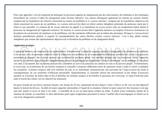 169
Pour cette approche c’est très important de distinguer le processus (apports de changements par des interventions, des méthodes et des techniques
diversifiées) du contenu (l’objet du changement selon diverses théories). Les auteurs distinguent également les notions de contenu formel,
composé par les hypothèses du clinicien concernant les causes du problème et le contenu informel, ’composé par les hypothèses subjectives du
client concernant les causes de son problème. Le contenu informel du client est utilisé comme métaphore principale du processus mené par le
client et son conseiller. Le contenu dit de niveau informel est appelé à se transformer en niveau formel suite au recadrement réalisé durant le
processus de changement de l’approche narrative. En résumé, le contenu formel dans l’approche narrative se compose d’histoires dominantes ou
de patterns de construction de situations ou de problèmes, soit des narrations influencées par la culture des personnes. Puisque le contenu formel
demeure passablement général, il requiert la conceptualisation des autres théories comme contenu informel, ’c’est à dire, plutôt comme
métaphores que comme des représentations objectives de la formation du problème ou du changement désiré.
Application pratique
L’approche narrative est composée de ces quatre phases. Premièrement, la phase de mapping consiste à cartographier les influences du problème
à travers une série de questions aidant le client à extérioriser son problème et en comprendre les influences possibles sur sa vie. Ces questions
permettent de dégager des résultats uniques qui constituent la prochaine phase. Les résultats uniques sont les exceptions. Selon l’approche
narrative, les résultats sont en fait des comportements, pensées et sentiments qui contredisent l’histoire dominante, soit le problème. Cette phase
vise donc à reconnaitre des exceptions pouvant être considérée au sein d’un processus de création de sens et de pouvoir propre. Troisièmement,
le restorying, ou la réécriture de son histoire amènent le conseiller à proposer différentes séries de questions visant à aider le client à multiplier
les exceptions (résultats uniques) afin d’en attribuer du sens ici et maintenant, notamment par une activation de l’empowerment du client et
conséquemment, de son sentiment d’efficacité personnelle. Quatrièmement, le conseiller choisit des interventions et des tâches d’exercices
narratifs ou d’écriture de lettres dans le but d’identifier les résultats uniques et de bonifier le processus de restorying. Ce type d’activités peut
aider le travail des clients vers les objectifs du traitement.
En guise d’étude de cas fictive, prenons Ginette, une femme de 42 ans, maintenant divorcé depuis 5 mois. Celle-ci se dit vivre un état dépressif
depuis la lecture du divorce. Au-delà de toutes capacités rationnelles à l’égard de la situation, Ginette ne peut concevoir être heureuse à son âge
sans être mariée et avoir un mari à ses côtés. L’ensemble de sa vie est alors perçu comme un échec. À partir d’une évaluation initiale de la
situation de Ginette, la conseillère va alors déterminer quels types d’approches pourraient le mieux l’outiller afin d’accompagner la cliente sur la
voie d’un changement constructif.
 