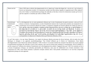 175
Théorie du Soi Stern (1985) dans sa théorie développementale du soi, stipule que l’enfant développe des « sens du soi » qui évoluent à
travers ses interactions sociales. Ces interactions sociales sont elles-mêmes régulées et organisées par le filtre subjectif
du soi de l’enfant. La transformation psychique des individus se fait donc à travers les interactions sociales qu’ils ont et
par leur capacité à s’actualiser par celles-ci (Orkutt, 1997).
Neurobiologie de
l’attachement
(Schore, 1994;
2003)
Le développement du soi serait grandement influencé par le style d’attachement du parent nourricier, selon qu’il soit
sécure ou insécure. Conséquemment, un style d’attachement insécure chez le parent peut entraîner une incapacité de se
synchroniser avec les besoins affectifs de l’enfant. L’incapacité à répondre aux besoins affectifs de l’enfant qui ferait en
sorte que les connections neuronales nécessaires au développement d’un soi sain ne se ferait pas, ce qui entrainerait le
développement d’un trouble de la personnalité ou trouble du soi, tel que décrit par Masterson. De plus, ces
traumatismes d’attachement seraient incorporés dans la mémoire autobiographique à long terme, ce qui appuierait
l’hypothèse des relations d’objet pathologiques. Notons aussi l’hyperexcitation de la branche sympathique du système
nerveux autonome décrite par Schore comme caractéristique des pathologies préoedipiennes du Soi et qui
correspondrait à la dépression d’abandon décrite par Masterson (Bessette, 2010).
Ce qu’il faut retenir, c’est que James Masterson s’est inspiré de plusieurs théories provenant de divers horizons, afin de mettre des bases
théoriques et cliniques à son approche psychothérapeutique. Tout d’abord influencé par la théorie de l’attachement, d’une théorie
développementale et de la théorie des relations objectales, l’AM a évolué et s’est ensuite enrichie des concepts d’une théorie du soi pour expliqué
la transformation psychique des individus à travers leurs relations, mais aussi de notions plus modernes en neurobiologie, afin de solidifier ce
qu’elle avançait sur l’influence des relations d’attachement sur le développement des enfants. Il apparaît donc que l’AM s’est construite au fur et
à mesure d’expériences cliniques, de recherches personnelles par Masterson, mais aussi de collaboration avec d’autres chercheurs. Cette
construction de l’AM a aussi donné naissance à plusieurs concepts centraux dont il faut prendre connaissance si on veut bien comprendre
l’application pratique de cette approche.
 
