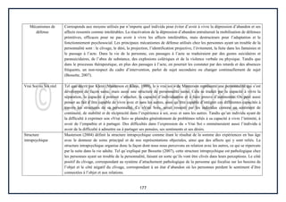 177
Mécanismes de
défense
Corresponds aux moyens utilisés par n’importe quel individu pour éviter d’avoir à vivre la dépression d’abandon et ses
affects ressentis comme intolérables. La réactivation de la dépression d’abandon entraînerait la mobilisation de défenses
primitives, efficaces pour ne pas avoir à vivre les affects intolérables, mais destructeurs pour l’adaptation et le
fonctionnement psychosocial. Les principaux mécanismes de défense utilisés chez les personnes ayant un trouble de la
personnalité sont : le clivage, le déni, la projection, l’identification projective, l’évitement, la fuite dans les fantaisies et
le passage à l’acte. Dans la vie de la personne, ces passages à l’acte se traduiraient par des gestes suicidaires et
parasuicidaires, de l’abus de substance, des explosions colériques et de la violence verbale ou physique. Tandis que
dans le processus thérapeutique, en plus des passages à l’acte, on pourrait les constater par des retards et des absences
fréquents, un non-respect du cadre d’intervention, parler de sujet secondaire ou changer continuellement de sujet
(Bessette, 2007).
Vrai Soi ou Soi réel Tel que décrit par Klein (Masterson et Klein, 1989), le « vrai soi » de Masterson représente une personnalité qui s’est
développée de façon saine, mais aussi une structure de personnalité saine. Cela se traduit par la capacité à vivre la
séparation, la capacité à pouvoir s’attacher, la capacité d’individuation et à faire preuve d’autonomie. On peut aussi
penser au fait d’être capable de vivre avec et sans les autres, ainsi qu’être capable d’intégrer ces différentes capacités à
travers les structures de sa personnalité. Ce «Vrai Soi», serait ressenti par les individus comme un sentiment de
continuité, de stabilité et de réciprocité dans l’expérience à soi, avec et sans les autres. Tandis qu’un individu ayant de
la difficulté à exprimer son «Vrai Soi» se plaindra généralement de problèmes reliés à sa capacité à vivre l’intimité, à
avoir de l’empathie et à partager. Des difficultés dans l’expression du « Vrai Soi » emmèneraient aussi l’individu à
avoir de la difficulté à admettre ou à partager ses pensées, ses sentiments et ses désirs.
Structure
intrapsychique
Masterson (2004) définit la structure intrapsychique comme étant le résultat de la somme des expériences en bas âge
avec le donneur de soins principal et de nos représentations objectales, ainsi que des affects qui y sont reliés. La
structure intrapsychique organise donc la façon dont nous nous percevons en relation avec les autres, ce qui se répercute
par la suite dans la vie adulte. Tel qu’expliqué par Bessette (2007), cette structure intrapsychique est pathologique chez
les personnes ayant un trouble de la personnalité, faisant en sorte qu’ils vont être clivés dans leurs perceptions. Le côté
positif du clivage, correspondant au système d’attachement pathologique de la personne qui focalise sur les besoins de
l’objet et le côté négatif du clivage, correspondant à un état d’abandon où les personnes perdent le sentiment d’être
connectées à l’objet et aux relations.
 