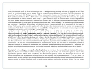 18
de la sévérité du rejet portée sur soi, de la comparaison faite à l’égard des autres et du monde, et ce, tout en gardant le cap sur l’objet
associé au sentiment de perte, souvent quelque chose qui comptait beaucoup jadis pour la personne. Au fil des échanges et des
rencontres, l’intervenant et le client pourront ainsi élaborer une conception circulaire des événements et des impacts vécus, ce que
Beck qualifie de « réaction en chaîne ». Entre autres, il sera souvent question d’anticipation pessimiste chez la personne, ainsi que du
rôle d’entraînement de certaines émotions, même lorsqu’il s’agit d’expériences de joie ou de réussite. Dans le cas de comportements
suicidaires, Beck le qualifie d’ultime désir d’évitement de la souffrance pour soi, ainsi que pour les autres personnes autour, à qui l’on
croit faire subir celle-ci. Le travail auprès de personnes dépressives ne peut s’opérer qu’à partir d’un minimum de motivation exprimée
par la personne à l’égard d’une tâche ou d’une activité donnée, par une évaluation préalable de ses capacités afin de bien jauger le
niveau d’efforts, ainsi qu’un sens clair au plan de la valeur du but et des attentes de réussite. En somme, toute programmation
extérieure de l’aide offerte à la personne dépressive est vouée à l’échec et à la perpétuation du sentiment de perte chez la personne. Le
changement motivationnel trouve sa source dans l’intention et le sens.
Le chapitre 6 a pour titre Quand l’alarme est pire que le feu : la névrose d’angoisse. Il y est plus particulièrement question d’anxiété,
aussi bien flottante que chronique. Tel que le souligne le titre, l’anxiété consiste en la perception d’un événement effrayant appelé à se
produire dans le futur. Les personnes anxieuses sont enclines à attribuer des risques de conséquences surévalués aux événements et
aux personnes, de manière à ressentir des émotions et d’adopter des comportements tout aussi erronés. Bien qu’il y ait présence ou
non d’un agent stresseur dans l’environnement immédiat de la personne, la personne anxieuse tend à en surévaluer les risques et les
conséquences. Cela peut ainsi non seulement entraîner des émotions accrues de peur, mais aussi altérer ou paralyser son jugement, sa
capacité d’évaluation, sa mémoire, son raisonnement, puis ultimement sa capacité à faire face aux événements (ex. : préparation aux
examens; performance en entretien d’embauche; entrevoir une rencontre de négociation de salaire ou d’affirmation de ses besoins).
Le chapitre 7 porte sur La peur incompréhensible : les phobies et les obsessions. Souvent identifiées à titre de troubles anxieux
ciblés, les phobies s’associent à une idéation altérée des objets. Les types de phobies sont incalculables : peur des espaces vides
(agoraphobie); peur des endroits élevés (acrophobie); peur des ascenseurs; peur des tunnels; peur des voyages en avion, etc. En
matière d’orientation et de développement de carrière, celles les plus fréquentes sont les phobies sociales. Il n’y a ici qu’à penser à la
peur de l’échec qui peut engendrer des émotions intenses qui peuvent prendre contrôle de facultés intellectuelles (compréhension,
mémoire, pensée) ou motrices. La prise de parole en public constitue une autre manifestation des phobies sociales. Face à un groupe
 