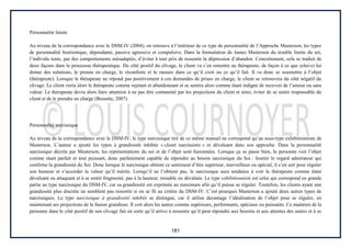 181
Personnalité limite
Au niveau de la correspondance avec le DSM-IV (2004), on retrouve à l’intérieur de ce type de personnalité de l’Approche Masterson, les types
de personnalité histrionique, dépendante, passive agressive et compulsive. Dans la formulation de James Masterson du trouble limite du soi,
l’individu tente, par des comportements mésadaptés, d’éviter à tout prix de ressentir la dépression d’abandon. Concrètement, cela se traduit de
deux façons dans le processus thérapeutique. Du côté positif du clivage, le client va s’en remettre au thérapeute, de façon à ce que celui-ci lui
donne des solutions, le prenne en charge, le réconforte et le rassure dans ce qu’il croit ou ce qu’il fait. Il va donc se soumettre à l’objet
(thérapeute). Lorsque le thérapeute ne répond pas positivement à ces demandes de prises en charge, le client se retrouvera du côté négatif du
clivage. Le client verra alors le thérapeute comme rejetant et abandonnant et se sentira alors comme étant indigne de recevoir de l’amour ou sans
valeur. Le thérapeute devra alors faire attention à ne pas être contaminé par les projections du client et ainsi, éviter de se sentir responsable du
client et de le prendre en charge (Bessette, 2007).
Personnalité narcissique
Au niveau de la correspondance avec le DSM-IV, le type narcissique tiré de ce même manuel ne correspond qu’au sous-type exhibitionniste de
Masterson. L’auteur a ajouté les types à grandiosité inhibée « closet narcissistic » et dévaluant dans son approche. Dans la personnalité
narcissique décrite par Masterson, les représentations du soi et de l’objet sont fusionnées. Lorsque ça se passe bien, la personne voit l’objet
comme étant parfait et tout puissant, donc parfaitement capable de répondre au besoin narcissique du Soi : fournir le regard admirateur qui
confirme la grandiosité du Soi. Donc lorsque le narcissique obtient ce sentiment d’être supérieur, merveilleux ou spécial, il s’en sert pour réguler
son humeur et s’accorder la valeur qu’il mérite. Lorsqu’il ne l’obtient pas, le narcissique aura tendance à voir le thérapeute comme étant
dévaluant ou attaquant et à se sentir fragmenté, pas à la hauteur, minable ou dévaluée. Le type exhibitionniste est celui qui correspond en grande
partie au type narcissique du DSM-IV, car sa grandiosité est exprimée au maximum afin qu’il puisse se réguler. Toutefois, les clients ayant une
grandiosité plus discrète ne semblent pas ressortir si on se fit au critère du DSM-IV. C’est pourquoi Masterson a ajouté deux autres types de
narcissiques. Le type narcissique à grandiosité inhibée se distingue, car il utilise davantage l’idéalisation de l’objet pour se réguler, en
maintenant ses projections de la fusion grandiose. Il voit alors les autres comme supérieurs, performants, spéciaux ou puissants. Ce maintien de la
personne dans le côté positif de son clivage fait en sorte qu’il arrive à ressentir qu’il peut répondre aux besoins et aux attentes des autres et à se
 