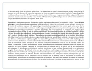 19
d’individus, parfois même des collègues de travail que l’on fréquente tous les jours, la situation constitue un agent stresseur tel qu’il
engendre un état de détresse et de tension chez la personne qui bloque ses capacités de concentration. Pour Beck, l’impact des phobies
sociales chez la personne relève de l’importance des réactions émotives relativement à la perte de contrôle et au jugement des autres
envers soi. Une des raisons pour lesquelles il peut s’avérer difficile de traiter les phobies est que dans une certaine mesure (réaliste), le
danger objectif n’est jamais dénué de risque réel (Beck, 2010).
Le chapitre 8 conclut quatre chapitres abordant des troubles spécifiques au plan cognitif et émotionnel. Celui-ci s’intitule L’esprit
plutôt que le corps : les troubles psychosomatiques et l’hystérie. Depuis toujours, les problèmes du corps et de l’esprit se croisent sur
la frontière de la médecine organique et de la psychologie. Prenant implicitement position, Beck constate que la notion de réel chez la
personne relève non seulement de constructions psychologiques, mais également de certaines prédispositions physiques. Beck définit
les troubles psychosomatiques en termes d’« anomalies démontrables dans le fonctionnement ou la structure d’un organe ou d’un
système physiologique du corps : la peau, le système gastro-intestinal, le système cardiovasculaire ou le système respiratoire » (p.154)
Au cœur des troubles psychosomatiques se trouve les émotions. Celles-ci témoignent de la pression exercée par un stresseur interne
(ex. : concevoir le bonheur comme résultante d’une réalisation de soi dans toutes les dimensions de sa vie, entretenir des exigences
élevées, envisager toutes les situations comme une question d’évaluation de sa valeur à l’égard des autres et socialement) entraînant un
état de tension continuelle, auto-imposé et exagéré. Il est ici possible de penser à un employé qui ressent un mal de tête à chaque fois
qu’il doit assumer des fonctions d’autorité ou d’un étudiant présentant des ulcères lorsqu’il doit rencontrer un client dans le cadre d’un
cours de counseling de carrière, alors que ces deux personnes n’ont jamais véritablement échoué ou vécu de difficultés notables par
rapport à ces activités. Tel que le mentionne Beck, le cycle psychophysiologique comprend un événement externe, qui entraîne une
expérience de stress important, l’adoption de croyances quant aux dangers associés à celle-ci, puis à des manifestations
physiologiques. Ce débordement psychologique se manifeste généralement par une souffrance disproportionnée et une anticipation
exagérée des conséquences. Toutefois, il arrive aussi que la souffrance psychologique soit tellement importante qu’elle entraîne
l’apparition de réels problèmes de santé physique. C’est pourquoi les approches cognitives préconisent l’accès conscient à cette double
souffrance par les personnes en difficulté. Beck fait entre autres référence aux techniques d’imagerie somatique telles que des
exercices de représentation du soi somatique et de son influence sur les émotions, puis sur les pensées qui orientent les
comportements; les procédures de stimulation visuelle où une expérience sur mode vidéo présente une gamme de situations
potentiellement porteuses de sensations physiques plus ou moins intenses chez la personne; les analyses de rêves centrées sur les
 