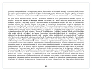 20
sensations corporelles associées à certaines images, souvent répétitives lors des périodes de sommeil. En terminant, Beck distingue
les troubles psychosomatiques des troubles hystériques. Ces derniers présentent également une distorsion cognitive qui entraîne
l’expérience d’une sensation de dysfonctionnement physique, mais sans qu’il n’y ait pour autant de maladie ou d’anomalie apparente.
Les quatre derniers chapitres du livre (9, 10, 11 et 12) constituent une forme de retour synthétisée sur les approches cognitives. Le
chapitre 9 présente Les principes de la thérapie cognitive. Tout d’abord, Beck porte la souffrance psychologique au cœur des
approches cognitives. À cet égard, le travail d’intervention auprès des personnes en souffrance doit miser sur l’utilisation de
techniques efficaces afin d’identifier, d’évaluer et de corriger les conceptions et les autosignaux erronés qui maintiennent les
personnes en état de fragilité, de confusion, de déception à l’égard d’eux-mêmes, des autres, du monde et de la perspective d’un avenir
heureux. Toujours selon Beck, les réactions émotionnelles constituent la clé donnant accès aux souffrances de la personne. De son
coté, les cognitions révèlent la manière dont cette souffrance est construite et les zones d’intervention spécifiques afin d’en atténuer ou
d’en modifier les effets, que ce soit en termes d’attitudes ou de comportements. Trois types d’approches peuvent guider l’intervenant
de la thérapie cognitive. Tout d’abord, Beck nomme l’approche dite intellectuelle. Celle-ci porte sur l’identification d’erreurs de
conception chez la personne, puis d’une discussion visant à tester leur validité, afin de favoriser une compréhension de l’interaction
entre ses émotions, ses pensées et ses comportements lors de l’expérience de certains contextes, puis l’adoption d’attitudes plus
appropriées. Une autre approche est dite expérientielle. Celle-ci mise sur l’exposition de la personne à des situations d’expériences
suffisamment puissantes émotionnellement de manière à confronter les cognitions erronées de la personne et de soustraire les erreurs
de conceptions associées. Enfin, l’approche comportementale, de nature plutôt pédagogique, mise sur l’apprentissage de nouvelles
conceptions de soi et de la réalité environnante en parallèle à des essais comportementaux en conséquence. Pour être efficaces, les
personnes cibles visées par les approches cognitives doivent être minimalement aptes à l’introspection et à la réflexion sur ses pensées.
Conséquemment, l’intervenant faisant appel à une telle approche tiendra compte du niveau de développement intellectuel et de
formation du langage de la personne (dénomination d’objets et de situations; élaboration et vérification d’hypothèses). Sur le plan de
la relation de travail avec son client, l’intervenant s’assure d’une collaboration authentique, ce que Beck qualifie d’entente claire et
formelle entre l’aidant et l’aidé à propos d’un problème à régler, le but de la démarche, les moyens à utiliser, la nature et la durée de
l’intervention, la participation active essentielle du client pour alimenter le travail commun. L’intervenant devra également se montrer
souple face à l’émergence de nouvelles préoccupations soulevées par le client au fil des rencontres. L’alliance collaborative nécessaire
à l’efficacité de la démarche devra permettre au client d’exprimer ses pensées et ses sentiments, sans risque de honte, d’infériorité ou
 