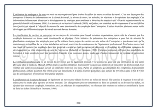228
L’utilisation de sondages et de tests est aussi un moyen préventif pour évaluer les effets du stress en milieu de travail. C’est une façon pour les
entreprises d’obtenir des informations sur le climat de travail, le niveau de stress, les attitudes, les réactions et les opinions des employés. Ces
informations influenceront à leur tour le développement de stratégies pour améliorer le bien-être des employés et l’efficacité organisationnelle en
général (Schaufeli et Enzmann, 1998). Les travaux de recherche d’Amherdt (2005), au Québec, ont contribué au développement d’un outil (Bilan
InterQualia) qui répond à l’objectif de mesurer la santé émotionnelle des employés dans l’entreprise. Il existe toutefois plusieurs autres outils
développés par différentes équipes de travail œuvrant dans ce domaine.
La planification de carrière en entreprise est un moyen de prévention pour lequel certaines organisations optent afin de s’assurer que les
employés demeurent en bonne santé émotionnelle et physique. Cette initiative de prévention des entreprises a pour but de stimuler la
planification stratégique des employés pour qu’ils réalisent leurs projets de carrière au sein même de l’entreprise et par-dessus tout, qu’ils
maintiennent un équilibre de vie et une satisfaction au travail pour éviter les conséquences de l’épuisement professionnel. En d’autres mots, c’est
une façon de soutenir les employés dans leur projet de carrière en leur permettant de découvrir et d’analyser les différentes occasions de
développement ou rôles disponibles au sein de l’entreprise (Schaufeli et Enzmann, 1998). Certaines entreprises offriront des possibilités de
formation à leurs employés pour leur permettre d’accéder à de nouveaux postes, tandis que d’autres instaureront un système de promotion
interne.
La vérification psychosociale est un moyen de prévention qui fut également proposé. Tout comme les gens font une vérification de leur santé
physique chez le médecin, Maslach (1982) propose que les entreprises fournissent l’occasion aux employés de rencontrer un professionnel pour
vérifier leur santé psychologique suivant un intervalle d’environ six mois. Parmi les employés qui présentent des symptômes d’épuisement
professionnel, certains pourront être référés pour des traitements et d’autres pourront participer à des ateliers de prévention dans le but d’éviter
que les conséquences prennent une trop grande ampleur.
L’amélioration de la nature du travail est également un moyen pour réduire le stress en milieu de travail. Elle consiste à réagencer le travail lui-
même pour le rendre plus agréable et moins stressant. Ces changements peuvent notamment se faire en ajoutant ou en divisant les tâches, en
ajoutant des ressources (employés, formations, etc.), en réduisant les responsabilités, en effectuant des rotations ou même en modifiant la façon
de faire les tâches (Schaufeli et Enzmann, 1998).
 