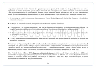 234
comportements irrationnels vont à l’encontre des apprentissages de nos parents, de la société, etc.; les psychothérapeutes eux-mêmes,
supposément des modèles de rationalité, agissent de façon irrationnelle dans leur vie privée. Ainsi, selon sa conception, aucune personne n’est à
l’abri de pensées irrationnelles et dysfonctionnelles. Toutefois, chaque être humain possède une capacité à faire des choix et à changer ses
pensées nocives (Ibid.). La thérapie rationnelle-émotive est décrite selon une structure A-B-C-D-E (Beck, 2005; Schaufeli et Enzmann, 1998):
A – Activating : ce sont des événements qui aident ou entravent l’atteinte d’objectifs personnels. Les individus chercheront à répondre à ces
événements activateurs.
B – Beliefs : les événements activateurs provoqueront donc un effet sur les croyances de l’individu.
C – Consequences : ces croyances entraîneront à leur tour des conséquences émotionnelles et comportementales chez l’individu. Les
croyances sont donc les médiateurs entre les événements activateurs et les conséquences émotionnelles et comportementales.
D – Disputing, Debating, Discriminating, Defining : l’utilisation de techniques permettra de remettre en question les croyances irrationnelles
qui ont mené aux conséquences.
E – Effect : les techniques utilisées auront des effets, à leur tour, sur la philosophie de la personne, dans le but de favoriser des réflexions plus
rationnelles et constructives.
Pour intervenir sur l’épuisement professionnel, le conseiller mettra l’accent sur les événements qui ont activé les croyances dysfonctionnelles. Il
tentera par la suite, grâce à certaines techniques cognitives, émotionnelles et comportementales, de modifier les croyances qui viennent entraver
l’atteinte des objectifs de la personne. Parmi les techniques utilisées, il y a notamment l’utilisation de l’humour, l’imagerie, les jeux de rôles, la
socialisation en groupe, le discours avec soi-même, l’acceptation inconditionnelle, l’entraînement des habiletés, etc. (Beck, 2005).
Selon l’étude de Jenkins et Palmer (2003), l’approche multimodale de Lazarus, combinée avec la thérapie rationnelle-émotive d’Ellis, peut
également être une approche psychothérapeutique qui s’avère efficace dans le traitement des difficultés liées au stress. L’approche multimodale
est basée sur la croyance que peu de ces problèmes sont causés par un seul facteur à la fois (Ibid.). Ainsi, selon cette conception, la détresse
psychologique doit être abordée de façon multidimensionnelle.
 