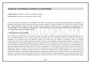 243
Acquis de counseling en maitrîse en carriérologie
Virginie Brodeur, étudiante à la maîtrise en carriérologie, UQÀM
Louis Cournoyer, professeur en counseling de carrière, UQÀM
Au cours des études au baccalauréat en développement de carrière et de maîtrise en carriérologie, plusieurs approches du counseling sont
enseignées. Parmi celles-ci trois ont plus particulièrement retenues mon intérêt, soit l’approche orientée vers les solutions (O’Hanlon et Weiner-
Davis, 1995), l’approche d’analyse des projets personnels (Little et Chambers, 2000) et celle de la psychologie positive (Seligman, 1993;
Mandeville, 2005). Cet article expose ces trois approches, sans prétention d’exhaustivité, puis présente la manière dont j’ai intégrée celles-ci au
sein d’une démarche-type de counseling de carrière.
L’approche orientée vers les solutions
Pour O’Hanlon et Weiner-Davis (1995), il vaut mieux s’attarder à rechercher des solutions aux problèmes que des problèmes aux solutions. C’est
ainsi que l’approche orientée vers les solutions propose des interventions axées sur la mobilisation d’objectifs, de solutions et de ressources
personnelles. Les conflits du passé sont rapidement explorés pour donner place aux perspectives présent-futur. Parmi ses stratégies
d’intervention, il est à noter la question miracle, les moments d’exception et la prescription de comportements tolérables. La question miracle
consiste à déplacer la situation problématique perçue par le client dans un lieu et un temps fictifs où serait résolue celle-ci. Lors d’une rencontre
où j’ai fait usage de la question miracle, j’ai pu constater que le fait que ma cliente s’imagine ne plus être aux prises avec ses difficultés et avoir
atteint son objectif permettait de mobiliser chez elle l’espoir du changement et le désir d’agir dans cette direction. Quant à la technique de
recherche de moments d’exception, il s’agit de trouver des expériences de vie où le problème relaté parle client n’est pas vécu de façon
problématique. Ensuite, le conseiller examine avec le client les ressources déployées et les conditions présentes à ces moments pour voir
comment les transférer au contexte actuel faisant problème. Les solutions peuvent être présentes sans que la personne s’en rende compte. Suite à
cette prise de conscience, une personne peut essayer de les reproduire lorsque la situation réapparaîtra. La prescription de comportements
tolérables s’appuie sur la notion de changements à petits pas où la personne est invité à faire l’essai de comportements minimalement à risque,
 