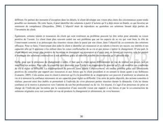 30
différent. En parlant des moments d’exception dans les détails, le client développe une vision plus claire des circonstances ayant rendu
possible ces moments. De cette façon, il peut identifier des solutions à partir d’actions qu’il a déjà mises en branle, ce qui favorise un
sentiment de compétence (Desjardins, 2006). L’objectif étant de reproduire au quotidien ces solutions faisant déjà parties de
l’inventaire du client.
Également, certains talents et ressources du client qui sont extérieurs au problème peuvent lui être utiles pour atteindre sa vision
positive de l’avenir. Le client étant plus souvent centré sur son problème que sur les aspects de sa vie qui vont bien, le rôle de
l’intervenant consiste à se préoccuper des réussites vécues dans le passé par son client, dans l’objectif de co-construire des solutions
efficaces. Pour ce faire, l’intervenant doit aider le client à identifier ses ressources et ses talents à travers ses succès, ses intérêts et ses
capacités afin qu’il apprenne à les utiliser dans les zones conflictuelles de sa vie et que puisse s’opérer le changement. D’une part, le
client obtient une image plus positive de lui-même en énumérant ses ressources et d’autre part, en faisant cet exercice, cela lui permet
d’envisager des solutions constructives à son problème grâce au transfert possible des ressources qu’il possède déjà.
Enfin, pour que le processus de changement s’opère, il faut que le client agisse différemment en vue de réaliser son projet, soit en
modifiant ses actions. Pour cela, le conseiller doit intervenir pour l’aider à se réapproprier le pouvoir qu’il a de modifier ses conditions
de vie et régler sa difficulté. La réappropriation du pouvoir, aussi appelé l’empowerment, est rendue possible grâce aux rétroactions
positives du conseiller par rapport aux ressources et aux forces que le client possèdent et en semant le doute quant à ses faiblesses
(Lamarre, 2005). Cela amène ainsi le client à entrevoir qu’il a la possibilité de se réapproprier son pouvoir d’améliorer sa situation de
vie et à retrouver la confiance nécessaire en ses capacités pour régler sa difficulté. Une série de petits objectifs, des actions concrètes à
réaliser, peuvent ainsi être établis et permettent à l’individu de vivre plusieurs petites réussites durant la démarche. Cela lui donne
confiance et le motive à poursuivre vers l’atteinte de son but professionnel ou de vie. En résumé, il s’agit d’un processus de prise en
charge de l’individu par lui-même par la construction d’une nouvelle vision par rapport à ses forces et par la co-construction de
solutions originales avec son conseiller en vue de produire le changement et ultimement, de vivre heureux.
 