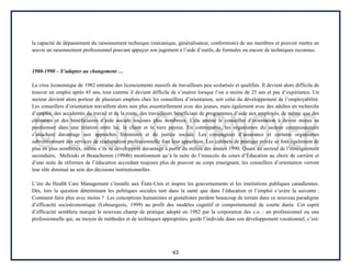 43
la capacité de dépassement du raisonnement technique (mécanique, généralisateur, conformiste) de ses membres et pouvoir mettre en
œuvre un raisonnement professionnel pouvant appuyer son jugement à l’aide d’outils, de formules ou encore de techniques reconnus.
1980-1990 – S’adapter au changement …
La crise économique de 1982 entraîne des licenciements massifs de travailleurs peu scolarisés et qualifiés. Il devient alors difficile de
trouver un emploi après 45 ans, tout comme il devient difficile de s’insérer lorsque l’on a moins de 25 ans et pas d’expérience. Un
secteur devient alors porteur de plusieurs emplois chez les conseillers d’orientation, soit celui du développement de l’employabilité.
Les conseillers d’orientation travaillent alors non plus essentiellement avec des jeunes, mais également avec des adultes en recherche
d’emploi, des accidentés du travail et de la route, des travailleurs bénéficiant de programmes d’aide aux employés, de même que des
chômeurs et des bénéficiaires d’aide sociale toujours plus nombreux. Cela amène le conseiller d’orientation à devoir mieux se
positionner dans une relation entre lui, le client et le tiers payeur. En contrepartie, les organismes du secteur communautaire
s’attachent davantage aux approches féministes et de justice sociale. Les compagnies d’assurance et certains organismes
subventionnant des services de réadaptation professionnelle font leur apparition. Les cabinets de pratique privée se font également de
plus en plus nombreux, même s’ils se développent davantage à partir du milieu des années 1990. Quant au secteur de l’enseignement
secondaire, Mellouki et Beauchemin (1994b) mentionnent qu’à la suite de l’insuccès du cours d’Éducation au choix de carrière et
d’une suite de réformes de l’éducation accordant toujours plus de pouvoir au corps enseignant, les conseillers d’orientation verront
leur rôle diminué au sein des décisions institutionnelles.
L’ère du Health Care Management s’installe aux États-Unis et inspire les gouvernements et les institutions publiques canadiennes.
Dès, lors la question déterminant les politiques sociales tant dans la santé que dans l’éducation et l’emploi s’avère la suivante :
Comment faire plus avec moins ? Les conceptions humanistes et gestaltistes perdent beaucoup de terrain dans ce nouveau paradigme
d’efficacité socioéconomique (Lebourgeois, 1999) au profit des modèles cognitif et comportemental de courte durée. Cet esprit
d’efficacité semblera marqué le nouveau champ de pratique adopté en 1982 par la corporation des c.o. : un professionnel ou une
professionnelle qui, au moyen de méthodes et de techniques appropriées, guide l’individu dans son développement vocationnel, c’est-
 