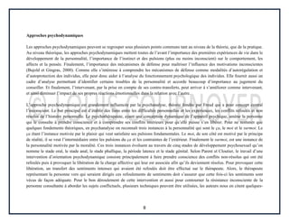 8
Approches psychodynamiques
Les approches psychodynamiques peuvent se regrouper sous plusieurs points communs tant au niveau de la théorie, que de la pratique.
Au niveau théorique, les approches psychodynamiques mettent toutes de l’avant l’importance des premières expériences de vie dans le
développement de la personnalité, l’importance de l’instinct et des pulsions (plus ou moins inconscient) sur le comportement, les
affects et la pensée. Finalement, l’importance des mécanismes de défense pour maîtriser l’influence des motivations inconscientes
(Bujold et Gingras, 2000). Comme elle s’intéresse à comprendre les mécanismes de défense comme modalités d’autorégulation et
d’autoprotection des individus, elle peut donc aider à l’analyse du fonctionnement psychologique des individus. Elle fournit aussi un
cadre d’analyse permettant d’identifier certains troubles de la personnalité et accorde beaucoup d’importance au jugement du
conseiller. Et finalement, l’intervenant, par la prise en compte de ses contre-transferts, peut arriver à s’améliorer comme intervenant,
et ainsi diminuer l’impact de ses propres réactions émotionnelles dans la relation avec l’autre.
L’approche psychodynamique est grandement influencée par la psychanalyse, théorie fondée par Freud qui a pour concept central
l’inconscient. Le but principal est d’établir des liens entre les difficultés personnelles et les expériences, les conflits refoulés et non
résolus de l’histoire personnelle. Le psychothérapeute, ayant une conception dynamique de l’appareil psychique, amène la personne
qui le consulte à prendre conscience et à comprendre ses conflits intérieurs pour qu’elle puisse s’en libérer. Pour ne nommer que
quelques fondements théoriques, en psychanalyse on reconnaît trois instances à la personnalité qui sont le ça, le moi et le surmoi. Le
ça étant l’instance motivée par le plaisir qui veut satisfaire ses pulsions fondamentales. Le moi, de son côté est motivé par le principe
de réalité, il se veut l’intermédiaire entre les pulsions du ça et les contraintes de l’extérieur. Finalement le surmoi, est une instance de
la personnalité motivée par la moralité. Ces trois instances évoluent au travers de cinq stades de développement psychosexuel qu’on
nomme le stade oral, le stade anal, le stade phallique, la période latence et le stade génital. Selon Parent et Cloutier, le travail d’une
intervention d’orientation psychodynamique consiste principalement à faire prendre conscience des conflits non-résolus qui ont été
refoulés puis à provoquer la libération de la charge affective qui leur est associée afin qu’ils deviennent résolus. Pour provoquer cette
libération, un transfert des sentiments intenses qui avaient été refoulés doit être effectué sur le thérapeute. Alors, le thérapeute
représentant la personne vers qui seraient dirigés ces refoulements de sentiments doit s’assurer que cette fois-ci les sentiments sont
vécus de façon adéquate. Pour le bon déroulement de cette intervention et aussi pour contourner la résistance inconsciente de la
personne consultante à aborder les sujets conflictuels, plusieurs techniques peuvent être utilisées, les auteurs nous en citent quelques-
 