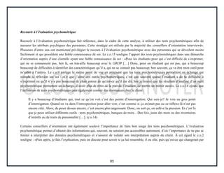 85
Recourir à l’évaluation psychométrique
Recourir à l’évaluation psychométrique fait référence, dans le cadre de cette analyse, à utiliser des tests psychométriques afin de
mesurer les attributs psychiques des personnes. Cette stratégie est utilisée par la majorité des conseillers d’orientation interviewés.
Plusieurs d’entre eux ont mentionné privilégier le recours à l’évaluation psychométrique avec des personnes qui se dévoilent moins
facilement et qui possèdent une faible connaissance de soi. Le c.o.15 souligne l’apport des tests psychométriques dans une démarche
d’orientation auprès d’une clientèle ayant une faible connaissance de soi : «Pour les étudiants pour qui c’est difficile de s’exprimer,
qui ne se connaissent pas, ben là, on travaille beaucoup avec le GROP […] Donc, pour un étudiant qui est pas, qui a beaucoup
beaucoup de difficultés à identifier des caractéristiques qu’il a, qui ne se connaît pas beaucoup, ben souvent, ça va être mon outil pour
m’aider à l’aider». Le c.o.9 partage le même point de vue en précisant que les tests psychométriques permettent un échange qui
stimule la réflexion sur soi : «Ce que j’aime des outils psychométriques, c’est que souvent quand l’étudiant a de la difficulté à
s’exprimer ou qu’il n’y a pas beaucoup de chair autour de qu’est-ce qu’il me dit, ben je trouve que les résultats d’analyse d’un outil
psychométrique permettent un échange, d’avoir plus de rétro de la part de l’étudiant, de mettre un miroir aussi». Le c.o.14 ajoute que
l’utilisation de tests psychométriques peut également contrer des résistances chez le client :
Il y a beaucoup d’étudiants qui, tout ce qu’on voit c’est des points d’interrogation. Qui suis-je? Je vois un gros point
d’interrogation. Quand on va dans l’introspection pour aller voir, c’est comme si ça existait pas ou ce réflexe-là n’est pas
encore créé. Alors, de peser dessus encore, c’est encore plus angoissant. Donc, on sort ça, on enlève la pression. Et c’est là
que je peux utiliser différents outils : tests psychométriques, banques de mots…Des fois, juste des mots ou des inventaires
d’intérêts ou de traits de personnalité […]. (c.o.14)
Certains conseillers d’orientation ont également soulevé l’importance de faire bon usage des tests psychométriques. L’évaluation
psychométrique permet d’obtenir des informations qui, souvent, ne seraient pas accessibles autrement, d’où l’importance de ne pas se
limiter à interpréter des données psychométriques et s’assurer de valider son interprétation auprès du client. À cet égard le c.o.2
souligne : «Puis après, je fais l’explication, puis on discute pour savoir si ça lui ressemble, il ou elle, puis qu’est-ce qui changerait par
 