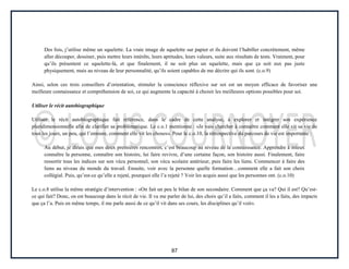 87
Des fois, j’utilise même un squelette. La vraie image de squelette sur papier et ils doivent l’habiller concrètement, même
aller découper, dessiner, puis mettre leurs intérêts, leurs aptitudes, leurs valeurs, suite aux résultats de tests. Vraiment, pour
qu’ils présentent ce squelette-là, et que finalement, il ne soit plus un squelette, mais que ça soit eux pas juste
physiquement, mais au niveau de leur personnalité, qu’ils soient capables de me décrire qui ils sont. (c.o.9)
Ainsi, selon ces trois conseillers d’orientation, stimuler la conscience réflexive sur soi est un moyen efficace de favoriser une
meilleure connaissance et compréhension de soi, ce qui augmente la capacité à choisir les meilleures options possibles pour soi.
Utiliser le récit autobiographique
Utiliser le récit autobiographique fait référence, dans le cadre de cette analyse, à explorer et intégrer son expérience
pluridimensionnelle afin de clarifier sa problématique. Le c.o.1 mentionne : «Je vais chercher à connaître comment elle vit sa vie de
tous les jours, un peu, qui l’entoure, comment elle vit les choses». Pour le c.o.10, la rétrospective du parcours de vie est importante :
Au début, je dirais que mes deux premières rencontres, c’est beaucoup au niveau de la connaissance. Apprendre à mieux
connaître la personne, connaître son histoire, lui faire revivre, d’une certaine façon, son histoire aussi. Finalement, faire
ressortir tous les indices sur son vécu personnel, son vécu scolaire antérieur, puis faire les liens. Commencer à faire des
liens au niveau du monde du travail. Ensuite, voir avec la personne quelle formation…comment elle a fait son choix
collégial. Puis, qu’est-ce qu’elle a rejeté, pourquoi elle l’a rejeté ? Voir les acquis aussi que les personnes ont. (c.o.10)
Le c.o.8 utilise la même stratégie d’intervention : «On fait un peu le bilan de son secondaire. Comment que ça va? Qui il est? Qu’est-
ce qui fait? Donc, on est beaucoup dans le récit de vie. Il va me parler de lui, des choix qu’il a faits, comment il les a faits, des impacts
que ça l’a. Puis en même temps, il me parle aussi de ce qu’il vit dans ses cours, les disciplines qu’il voit».
 