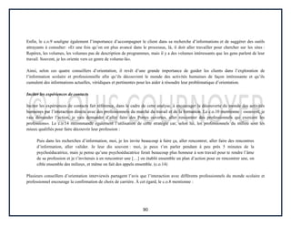 90
Enfin, le c.o.9 souligne également l’importance d’accompagner le client dans sa recherche d’informations et de suggérer des outils
attrayants à consulter: «Et une fois qu’on est plus avancé dans le processus, là, il doit aller travailler pour chercher sur les sites :
Repères, les volumes, les volumes pas de description de programmes, mais il y a des volumes intéressants que les gens parlent de leur
travail. Souvent, je les oriente vers ce genre de volume-là».
Ainsi, selon ces quatre conseillers d’orientation, il revêt d’une grande importance de guider les clients dans l’exploration de
l’information scolaire et professionnelle afin qu’ils découvrent le monde des activités humaines de façon intéressante et qu’ils
cumulent des informations actuelles, véridiques et pertinentes pour les aider à résoudre leur problématique d’orientation.
Inciter les expériences de contacts
Inciter les expériences de contacts fait référence, dans le cadre de cette analyse, à encourager la découverte du monde des activités
humaines par l’interaction directe avec des professionnels du marché du travail et de la formation. Le c.o.10 mentionne : «souvent, je
vais demander l’action, je vais demander d’aller faire des Portes ouvertes, aller rencontrer des professionnels qui exercent les
professions». Le c.o.14 recommande également l’utilisation de cette stratégie car, selon lui, les professionnels du milieu sont les
mieux qualifiés pour faire découvrir leur profession :
Puis dans les recherches d’information, moi, je les invite beaucoup à faire ça, aller rencontrer, aller faire des rencontres
d’information, aller valider. Je leur dis souvent : moi, je peux t’en parler pendant à peu près 5 minutes de la
psychoéducatrice, mais je pense qu’une psychoéducatrice ferait beaucoup plus honneur à son travail pour te rendre l’âme
de sa profession et je t’inviterais à en rencontrer une […] on établit ensemble un plan d’action pour en rencontrer une, on
cible ensemble des milieux, et même on fait des appels ensemble. (c.o.14)
Plusieurs conseillers d’orientation interviewés partagent l’avis que l’interaction avec différents professionnels du monde scolaire et
professionnel encourage la confirmation de choix de carrière. À cet égard, le c.o.8 mentionne :
 