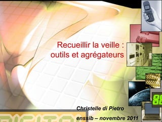 Recueillir la veille :
outils et agrégateurs
Christelle di Pietro
enssib – novembre 2011
 