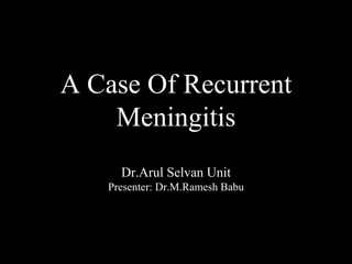 A Case Of Recurrent
Meningitis
Dr.Arul Selvan Unit
Presenter: Dr.M.Ramesh Babu
 