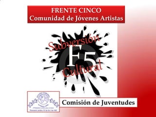 FRENTE CINCO
Comunidad de Jóvenes Artistas




          Comisión de Juventudes
 