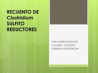 RECUENTO DE 
Clostridium 
SULFITO 
REDUCTORES 
LINA MARIA CHACON 
CLAUDIA CAICEDO 
ADRIANA GOYENECHE 
 