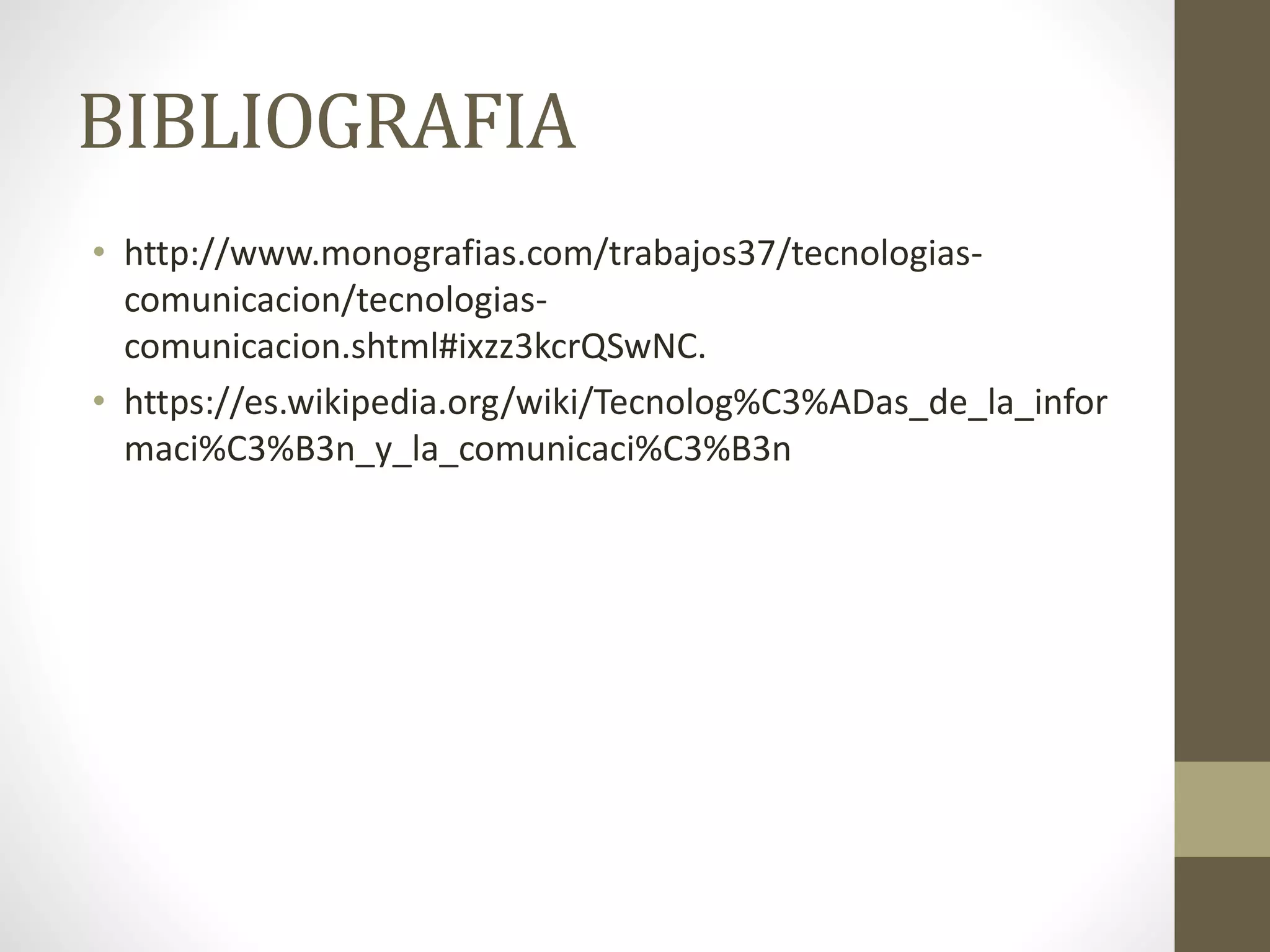 BIBLIOGRAFIA
• http://www.monografias.com/trabajos37/tecnologias-
comunicacion/tecnologias-
comunicacion.shtml#ixzz3kcrQSwNC.
• https://es.wikipedia.org/wiki/Tecnolog%C3%ADas_de_la_infor
maci%C3%B3n_y_la_comunicaci%C3%B3n
 