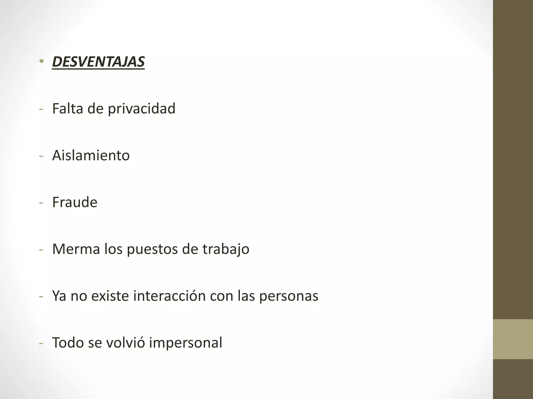 • DESVENTAJAS
- Falta de privacidad
- Aislamiento
- Fraude
- Merma los puestos de trabajo
- Ya no existe interacción con las personas
- Todo se volvió impersonal
 