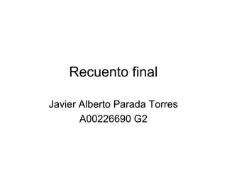 Recuento final
Javier Alberto Parada Torres
A00226690 G2
 