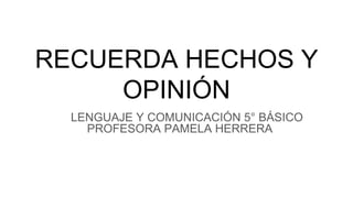 RECUERDA HECHOS Y
OPINIÓN
LENGUAJE Y COMUNICACIÓN 5° BÁSICO
PROFESORA PAMELA HERRERA
 