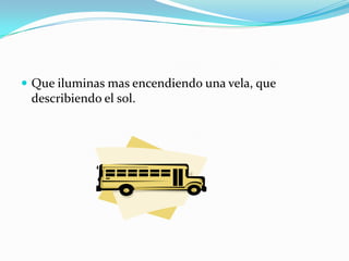 Que iluminas mas encendiendo una vela, que describiendo el sol.