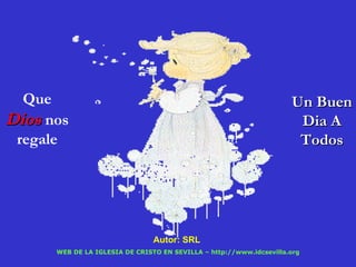 Que                                                                Un Buen
Dios nos                                                              Dia A
 regale                                                               Todos




                                Autor: SRL
      WEB DE LA IGLESIA DE CRISTO EN SEVILLA – http://www.idcsevilla.org
 