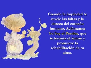 Cuando la impiedad te
  revele las faltas y la
  dureza del corazón
 humano, Aclámame:
Yo Soy el Perdón, que
 te levanta el ánimo y
      promueve la
  rehabilitación de tu
          alma.
 