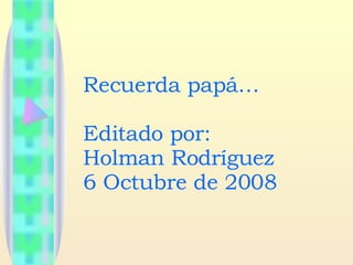 Recuerda papá… Editado por: Holman Rodríguez 6 Octubre de 2008 