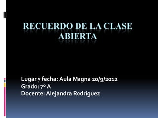RECUERDO DE LA CLASE
      ABIERTA



Lugar y fecha: Aula Magna 20/9/2012
Grado: 7º A
Docente: Alejandra Rodríguez
 