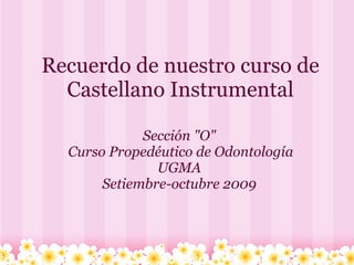 Recuerdo de nuestro curso de
  Castellano Instrumental

             Sección "O"
  Curso Propedéutico de Odontología
               UGMA
       Setiembre-octubre 2009
 