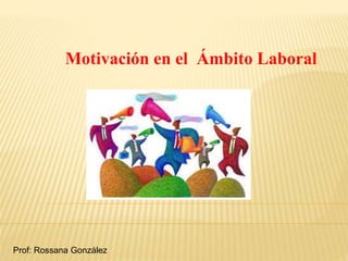 Motivación en el Ámbito Laboral
Prof: Rossana González
 