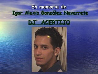 En memoria de   Igor Alexis González Navarrete DJ` ACERTIJO 