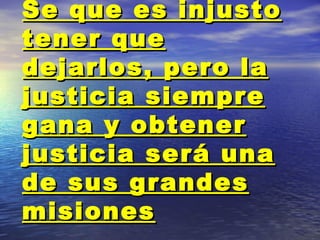 Se que es injusto tener que dejarlos, pero la justicia siempre gana y obtener justicia será una de sus grandes misiones 