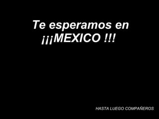 Te esperamos en ¡¡¡MEXICO !!!  HASTA LUEGO COMPAÑEROS  