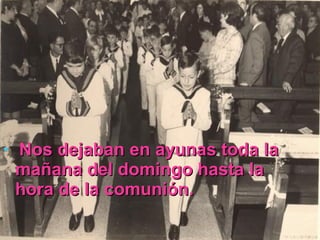 Nos dejaban en ayunas toda la mañana del domingo hasta la hora de la comunión. 