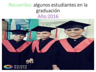 Recuerdos: algunos estudiantes en la
graduación
Año:2016
 