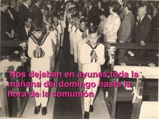 Nos dejaban en ayunas toda la mañana del domingo hasta la hora de la comunión. 