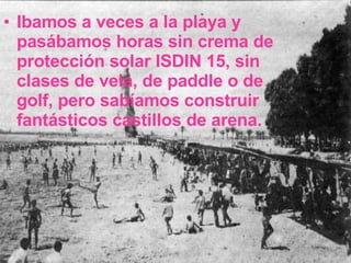Ibamos a veces a la playa y pasábamos horas sin crema de protección solar ISDIN 15, sin clases de vela, de paddle o de golf, pero sabíamos construir fantásticos castillos de arena. 