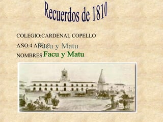 Recuerdos de 1810 COLEGIO:CARDENAL COPELLO AÑO:4 AÑO C NOMBRES: Facu y Matu 